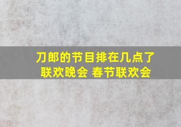 刀郎的节目排在几点了 联欢晚会 春节联欢会